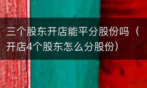 三个股东开店能平分股份吗（开店4个股东怎么分股份）