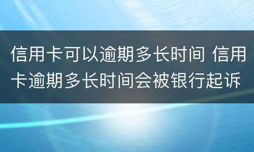信用卡可以逾期多长时间 信用卡逾期多长时间会被银行起诉