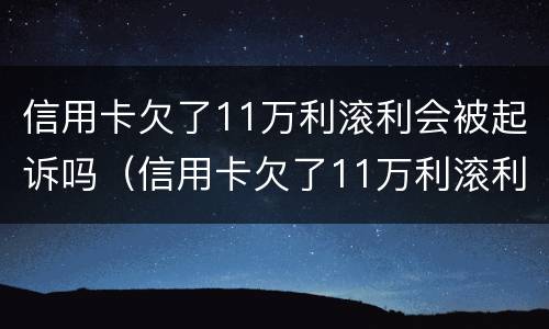 信用卡欠了11万利滚利会被起诉吗（信用卡欠了11万利滚利会被起诉吗知乎）