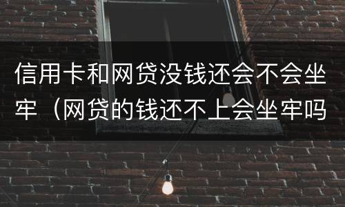 信用卡和网贷没钱还会不会坐牢（网贷的钱还不上会坐牢吗）