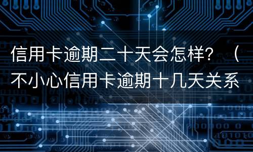 信用卡逾期二十天会怎样？（不小心信用卡逾期十几天关系大吗）