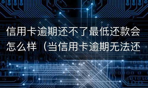 信用卡逾期还不了最低还款会怎么样（当信用卡逾期无法还最低还款该怎么处理）