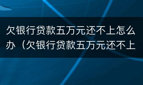 欠银行贷款五万元还不上怎么办（欠银行贷款五万元还不上怎么办呢）