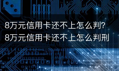 8万元信用卡还不上怎么判？ 8万元信用卡还不上怎么判刑