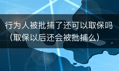 行为人被批捕了还可以取保吗（取保以后还会被批捕么）