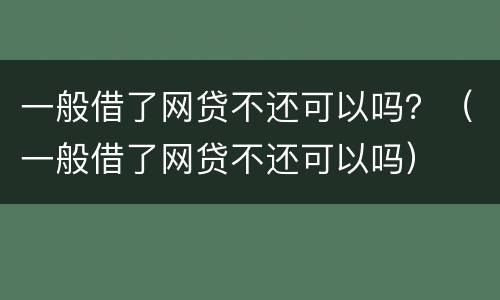 一般借了网贷不还可以吗？（一般借了网贷不还可以吗）