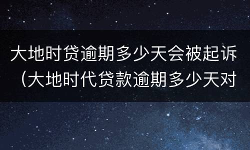 大地时贷逾期多少天会被起诉（大地时代贷款逾期多少天对以后有影响）