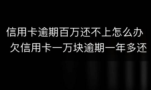 信用卡逾期百万还不上怎么办 欠信用卡一万块逾期一年多还不上怎么办