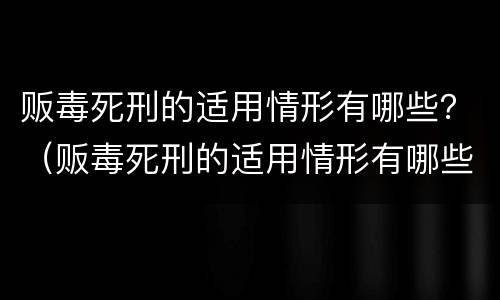 贩毒死刑的适用情形有哪些？（贩毒死刑的适用情形有哪些标准）