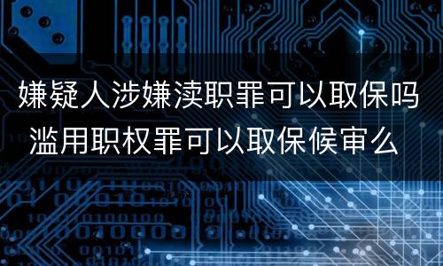 嫌疑人涉嫌渎职罪可以取保吗 滥用职权罪可以取保候审么