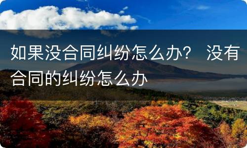 如果没合同纠纷怎么办？ 没有合同的纠纷怎么办