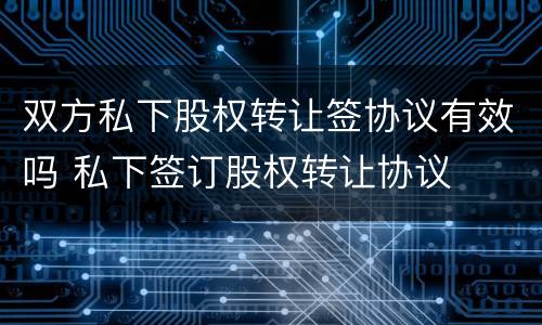 双方私下股权转让签协议有效吗 私下签订股权转让协议