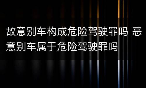 故意别车构成危险驾驶罪吗 恶意别车属于危险驾驶罪吗