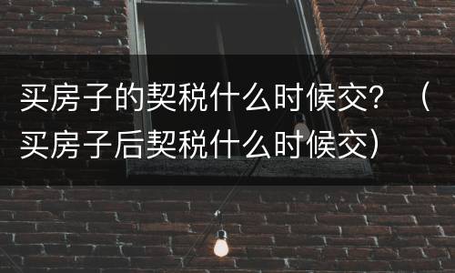 买房子的契税什么时候交？（买房子后契税什么时候交）