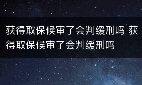 获得取保候审了会判缓刑吗 获得取保候审了会判缓刑吗