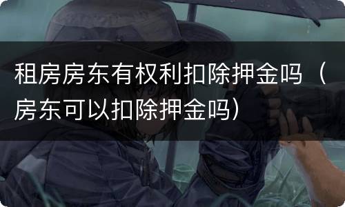 租房房东有权利扣除押金吗（房东可以扣除押金吗）