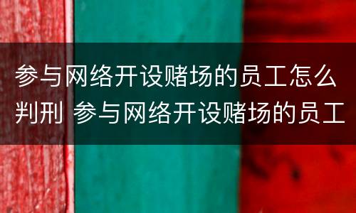 参与网络开设赌场的员工怎么判刑 参与网络开设赌场的员工怎么判刑呢