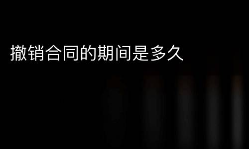 撤销合同的期间是多久