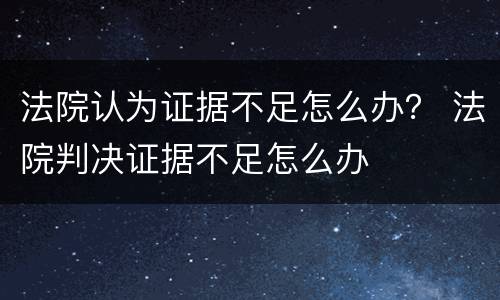 法院认为证据不足怎么办？ 法院判决证据不足怎么办
