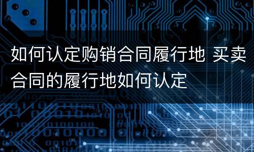 如何认定购销合同履行地 买卖合同的履行地如何认定