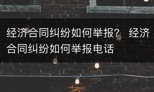 经济合同纠纷如何举报？ 经济合同纠纷如何举报电话