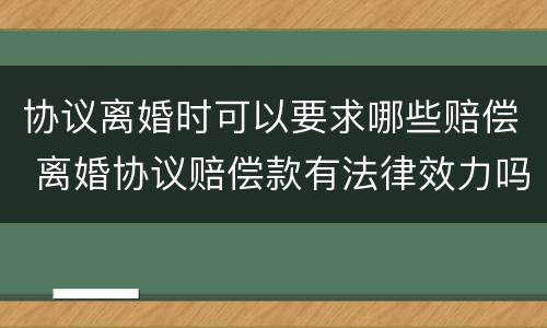 协议离婚时可以要求哪些赔偿 离婚协议赔偿款有法律效力吗