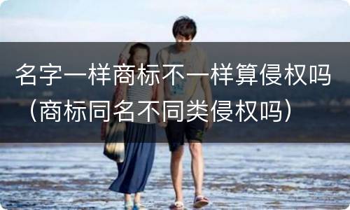 名字一样商标不一样算侵权吗（商标同名不同类侵权吗）