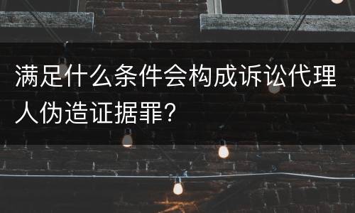 满足什么条件会构成诉讼代理人伪造证据罪?