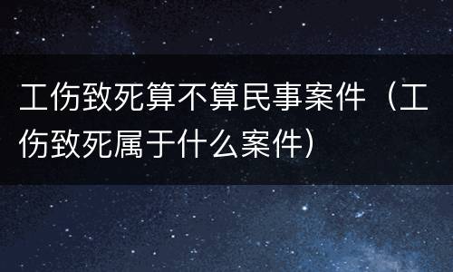 工伤致死算不算民事案件（工伤致死属于什么案件）