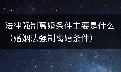 法律强制离婚条件主要是什么（婚姻法强制离婚条件）