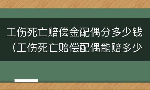 工伤死亡赔偿金配偶分多少钱（工伤死亡赔偿配偶能赔多少）