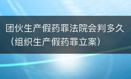 团伙生产假药罪法院会判多久（组织生产假药罪立案）