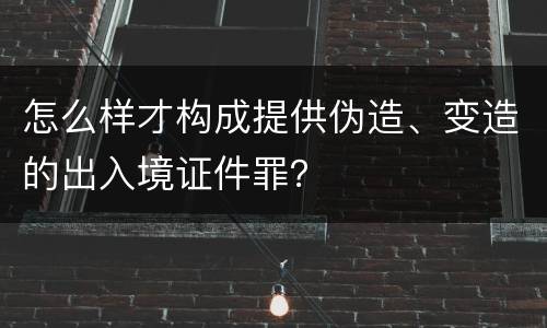 怎么样才构成提供伪造、变造的出入境证件罪？