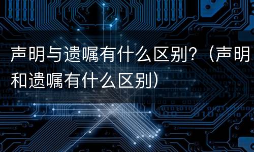 声明与遗嘱有什么区别?（声明和遗嘱有什么区别）
