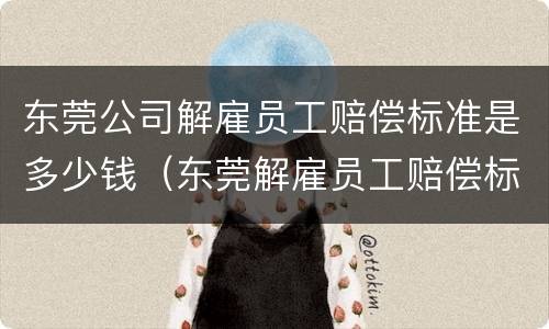 东莞公司解雇员工赔偿标准是多少钱（东莞解雇员工赔偿标准2021）
