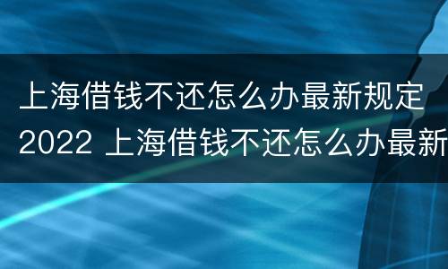 上海借钱不还怎么办最新规定2022 上海借钱不还怎么办最新规定2022年8月