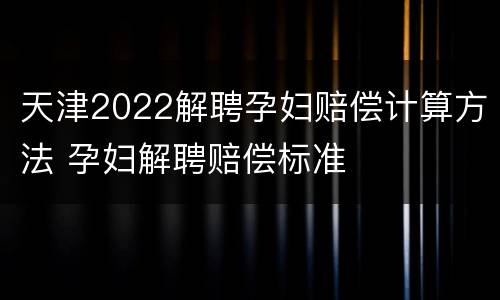 天津2022解聘孕妇赔偿计算方法 孕妇解聘赔偿标准