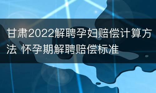 甘肃2022解聘孕妇赔偿计算方法 怀孕期解聘赔偿标准