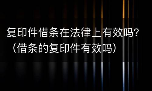 复印件借条在法律上有效吗？（借条的复印件有效吗）