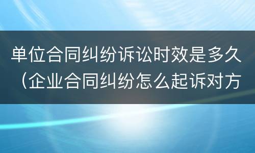 单位合同纠纷诉讼时效是多久（企业合同纠纷怎么起诉对方）