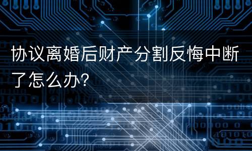 协议离婚后财产分割反悔中断了怎么办？