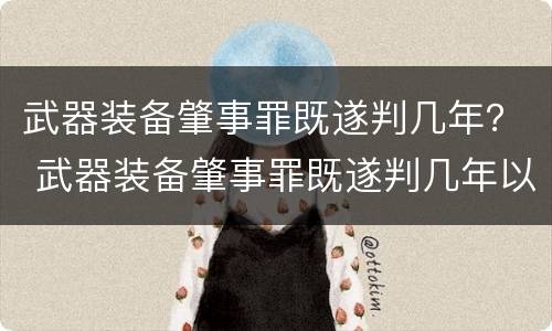武器装备肇事罪既遂判几年？ 武器装备肇事罪既遂判几年以上
