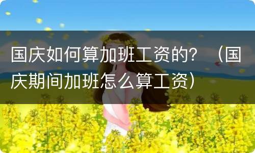 国庆如何算加班工资的？（国庆期间加班怎么算工资）