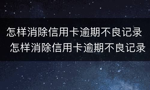 怎样消除信用卡逾期不良记录 怎样消除信用卡逾期不良记录呢