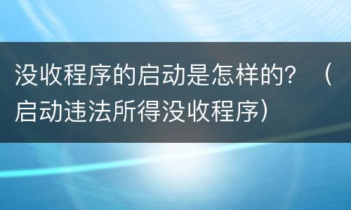 没收程序的启动是怎样的？（启动违法所得没收程序）