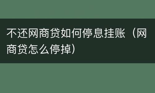 不还网商贷如何停息挂账（网商贷怎么停掉）