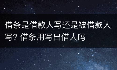 借条是借款人写还是被借款人写? 借条用写出借人吗