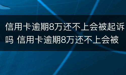 信用卡逾期8万还不上会被起诉吗 信用卡逾期8万还不上会被起诉吗怎么办