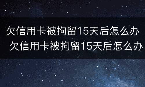 欠信用卡被拘留15天后怎么办 欠信用卡被拘留15天后怎么办理