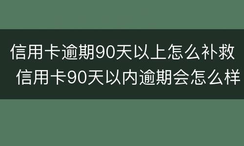 信用卡逾期90天以上怎么补救 信用卡90天以内逾期会怎么样